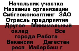 Начальник участка › Название организации ­ Сибгеоконсалтинг, ЗАО › Отрасль предприятия ­ Другое › Минимальный оклад ­ 101 400 - Все города Работа » Вакансии   . Дагестан респ.,Избербаш г.